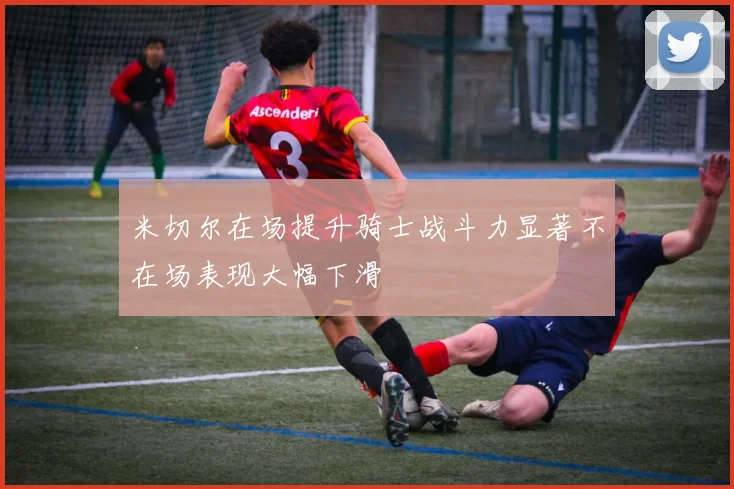 米切尔在场提升骑士战斗力显著不在场表现大幅下滑