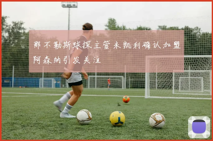 那不勒斯球探主管米凯利确认加盟阿森纳引发关注