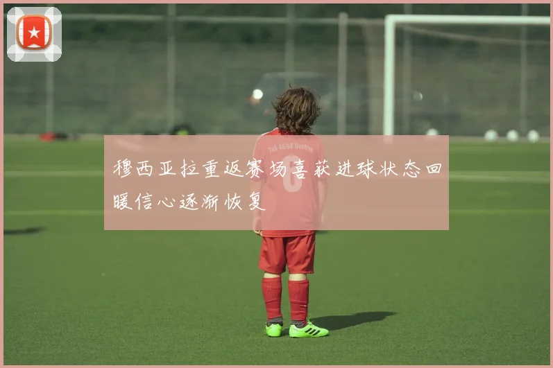 穆西亚拉重返赛场喜获进球状态回暖信心逐渐恢复
