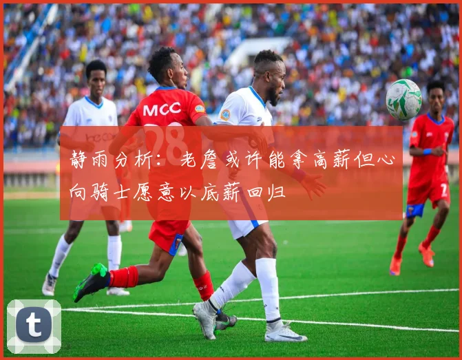 静雨分析：老詹或许能拿高薪但心向骑士愿意以底薪回归