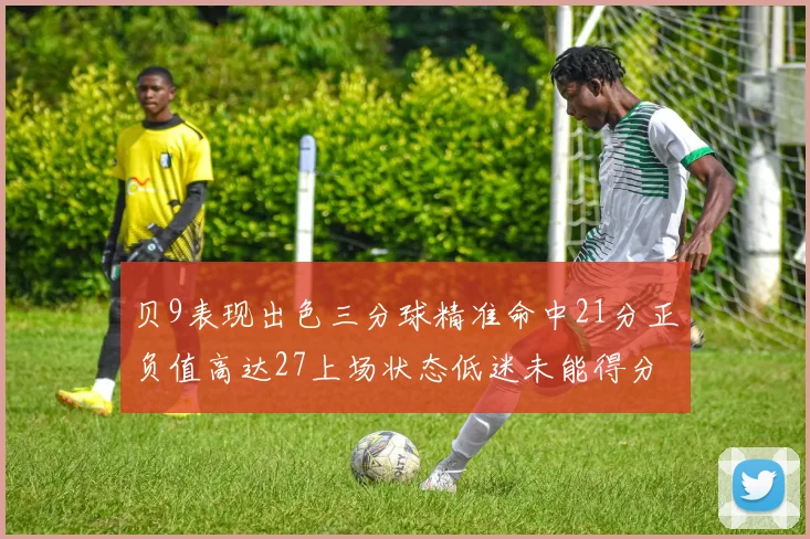 贝9表现出色三分球精准命中21分正负值高达27上场状态低迷未能得分