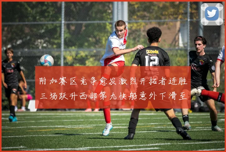 附加赛区竞争愈发激烈开拓者连胜三场跃升西部第九快船意外下滑至第十