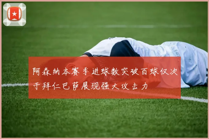阿森纳本赛季进球数突破百球仅次于拜仁巴萨展现强大攻击力