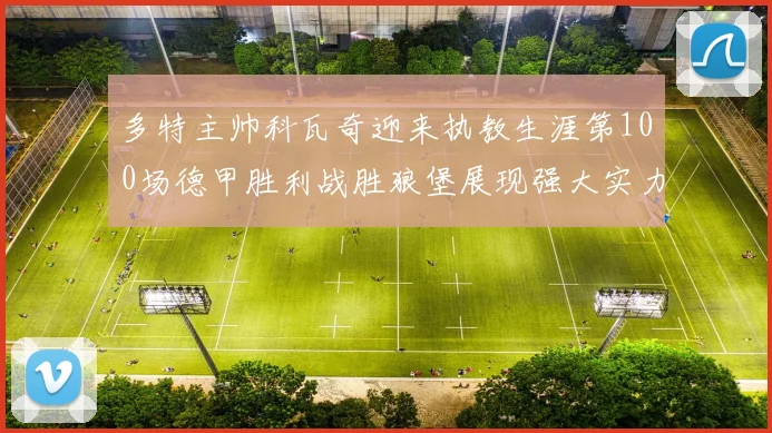 多特主帅科瓦奇迎来执教生涯第100场德甲胜利战胜狼堡展现强大实力