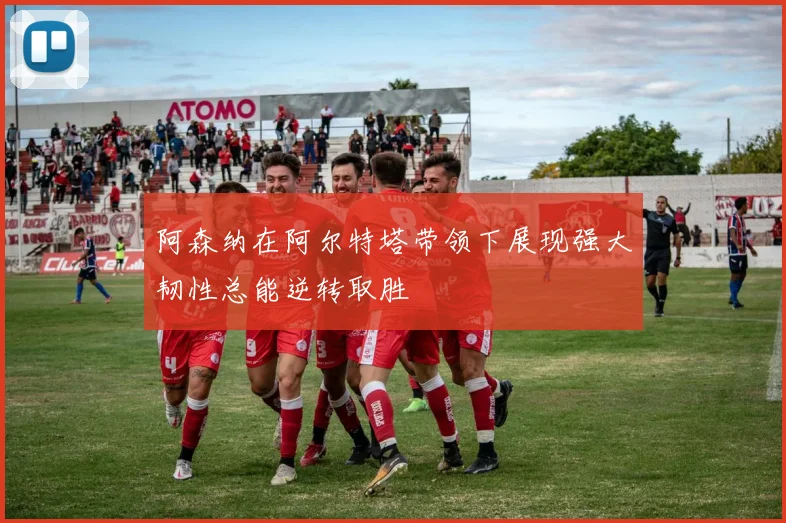 阿森纳在阿尔特塔带领下展现强大韧性总能逆转取胜