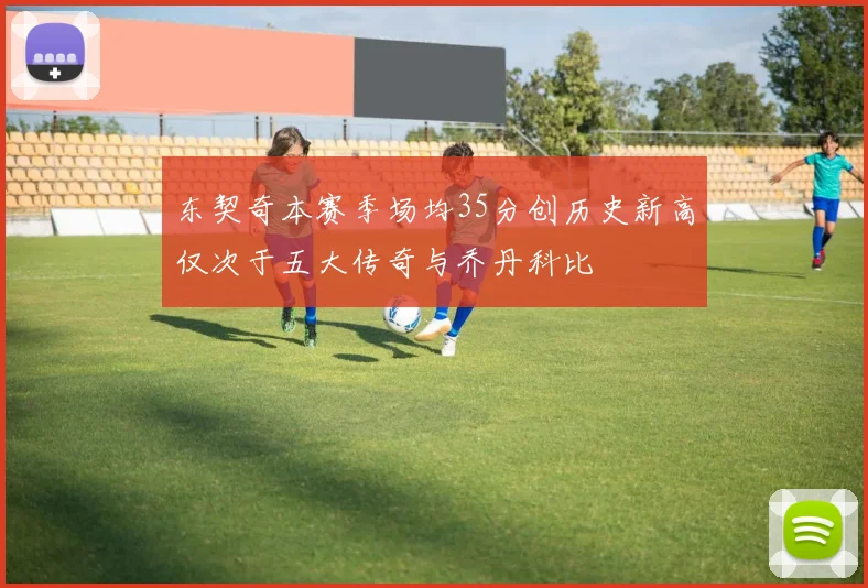 东契奇本赛季场均35分创历史新高仅次于五大传奇与乔丹科比