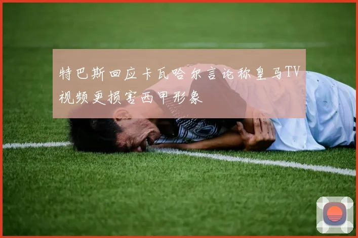 特巴斯回应卡瓦哈尔言论称皇马TV视频更损害西甲形象