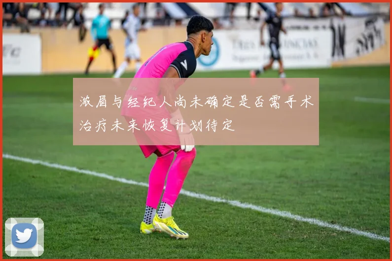 浓眉与经纪人尚未确定是否需手术治疗未来恢复计划待定