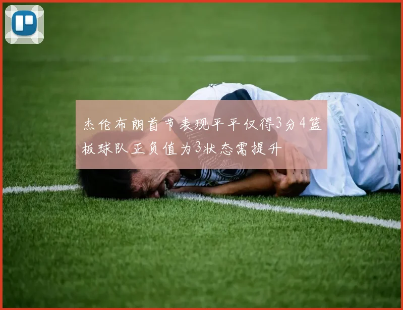 杰伦布朗首节表现平平仅得3分4篮板球队正负值为3状态需提升