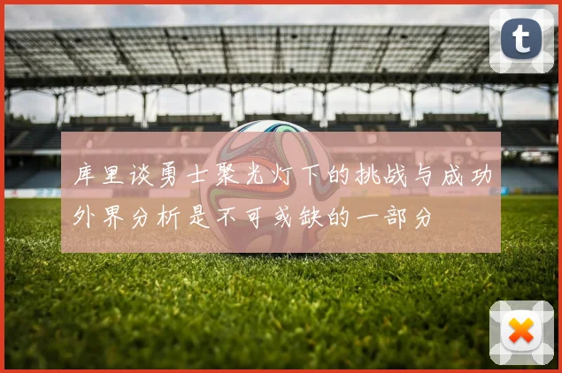 库里谈勇士聚光灯下的挑战与成功外界分析是不可或缺的一部分