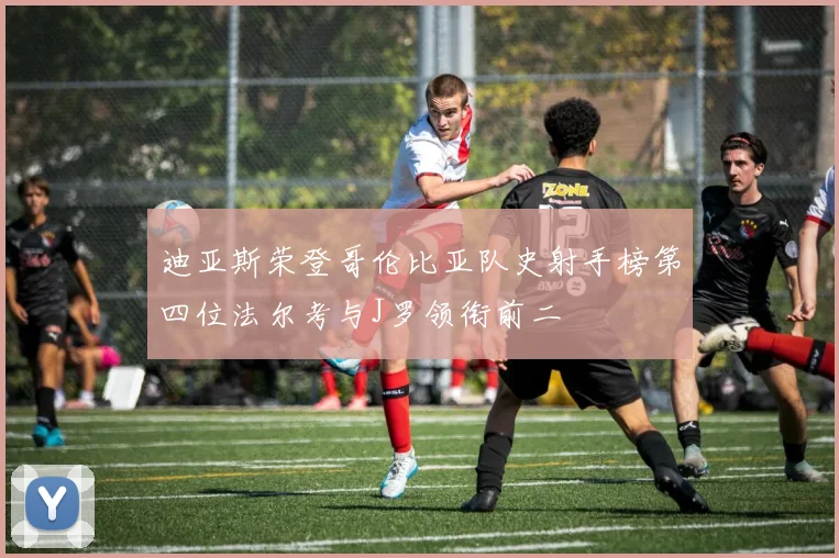迪亚斯荣登哥伦比亚队史射手榜第四位法尔考与J罗领衔前二