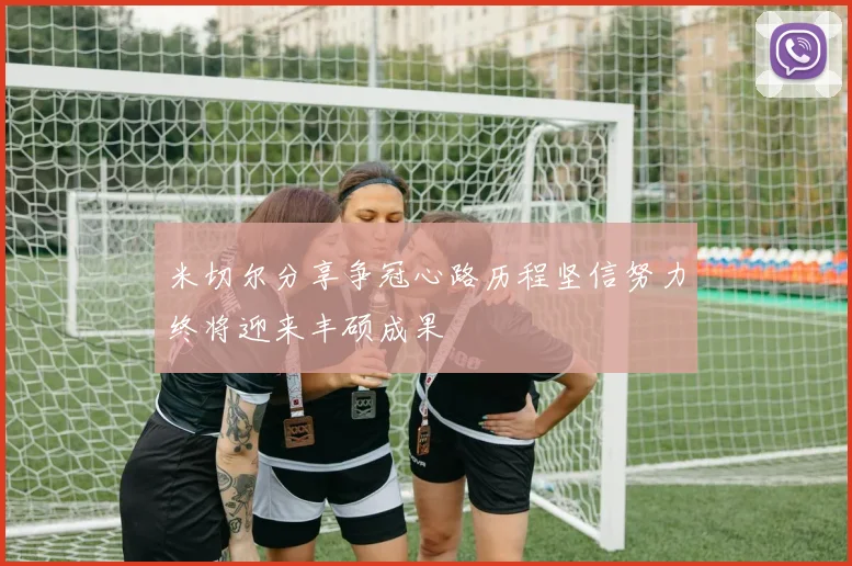 米切尔分享争冠心路历程坚信努力终将迎来丰硕成果