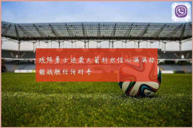 残阵勇士逆袭火箭科尔信心满满称能战胜任何对手