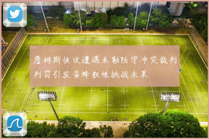 詹姆斯快攻遭遇米勒防守冲突裁判判罚引发黄蜂教练挑战未果