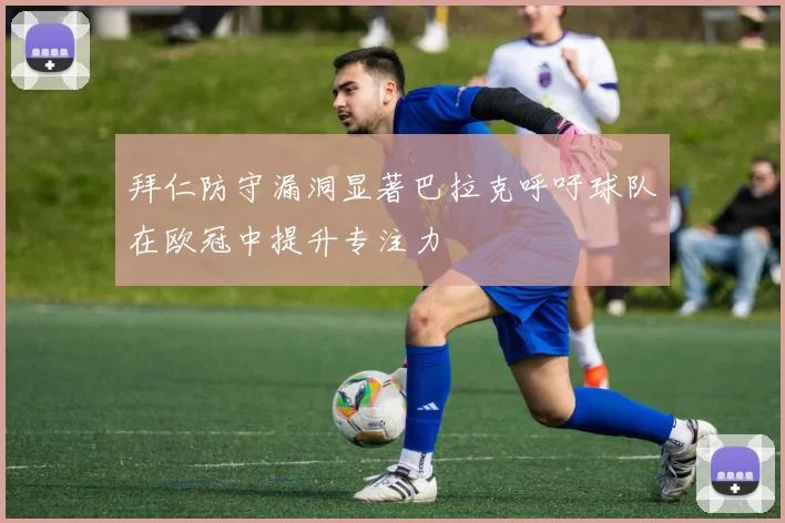 拜仁防守漏洞显著巴拉克呼吁球队在欧冠中提升专注力