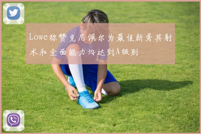 Lowe称赞克尼佩尔为最佳新秀其射术和全面能力均达到A级别