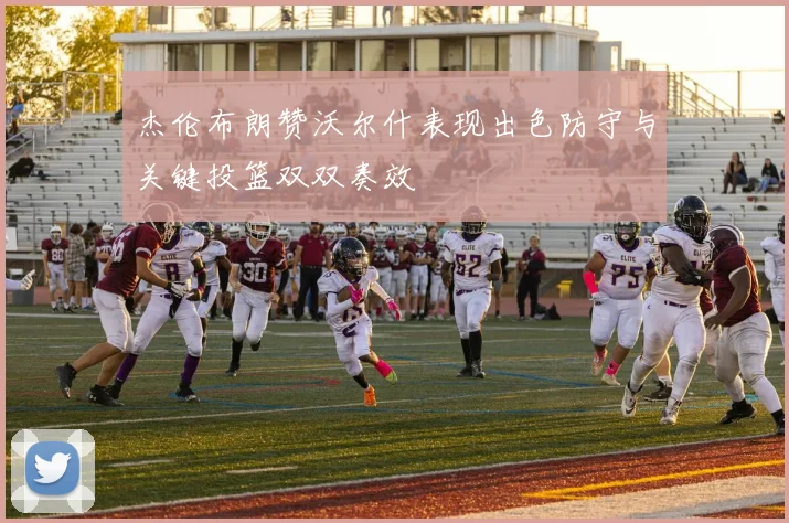 杰伦布朗赞沃尔什表现出色防守与关键投篮双双奏效