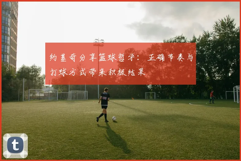约基奇分享篮球哲学：正确节奏与打球方式带来积极结果