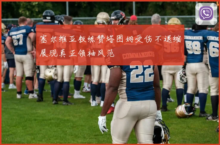 塞尔维亚教练赞塔图姆受伤不退缩展现真正领袖风范