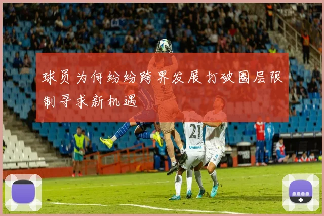 球员为何纷纷跨界发展打破圈层限制寻求新机遇