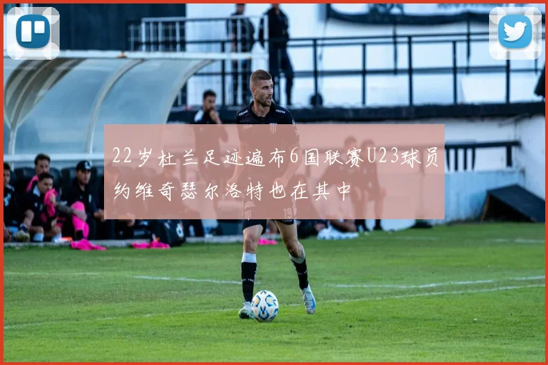 22岁杜兰足迹遍布6国联赛U23球员约维奇瑟尔洛特也在其中