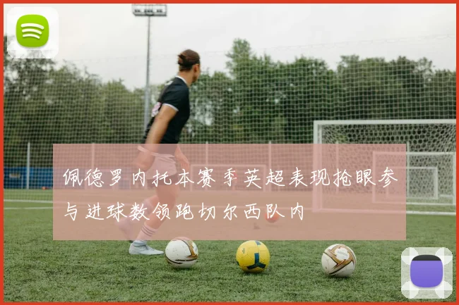 佩德罗内托本赛季英超表现抢眼参与进球数领跑切尔西队内