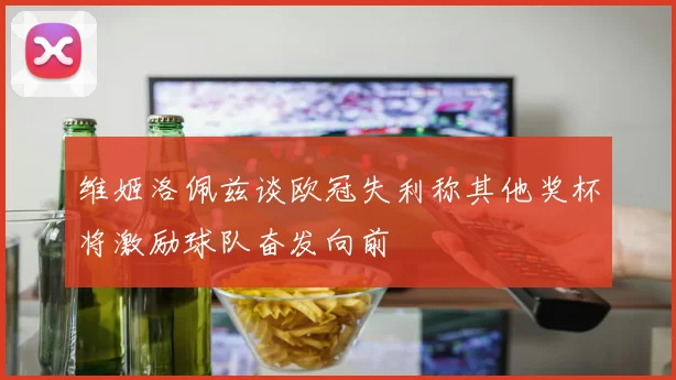 维姬洛佩兹谈欧冠失利称其他奖杯将激励球队奋发向前