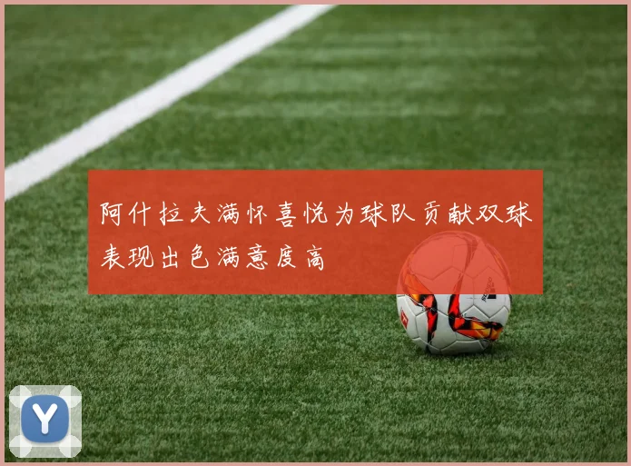 阿什拉夫满怀喜悦为球队贡献双球表现出色满意度高