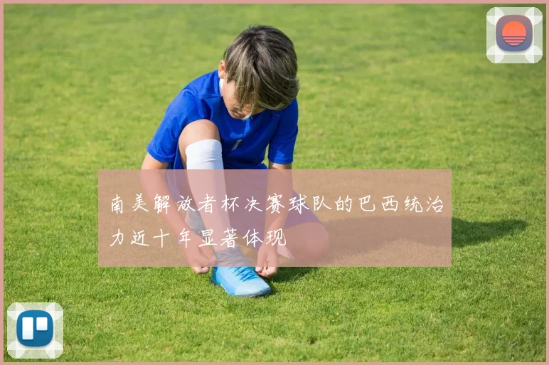 南美解放者杯决赛球队的巴西统治力近十年显著体现