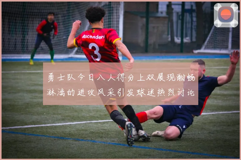 勇士队今日八人得分上双展现酣畅淋漓的进攻风采引发球迷热烈讨论