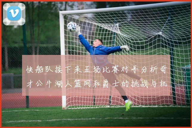 快船队接下来五场比赛对手分析奇才公牛湖人篮网和爵士的挑战与机遇