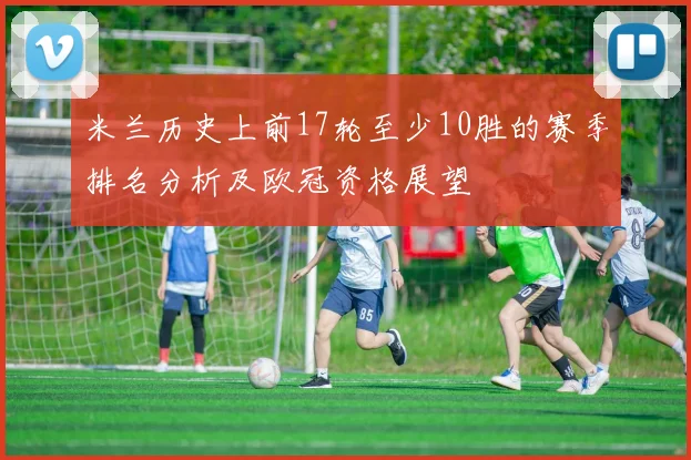 米兰历史上前17轮至少10胜的赛季排名分析及欧冠资格展望