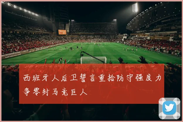 西班牙人后卫誓言重拾防守强度力争零封马竞巨人