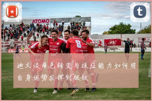 迪文谈角色转变与适应能力如何将自身优势发挥到极致