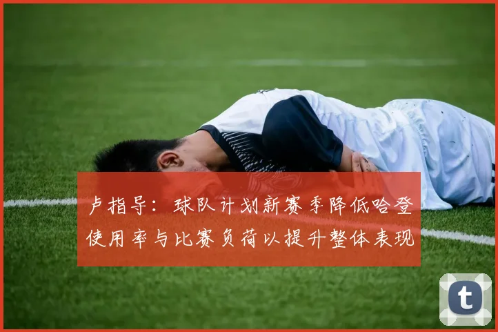 卢指导：球队计划新赛季降低哈登使用率与比赛负荷以提升整体表现