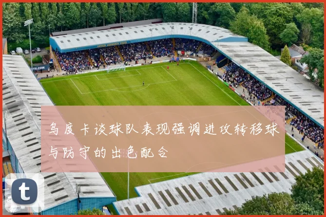 乌度卡谈球队表现强调进攻转移球与防守的出色配合